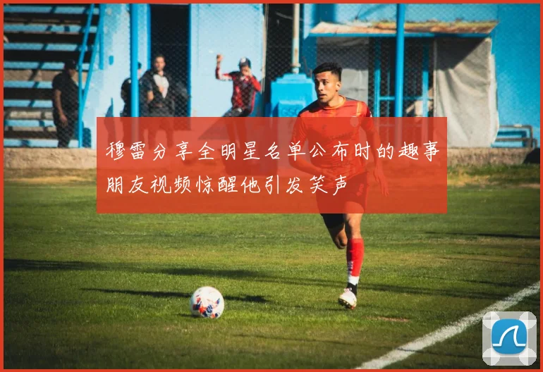 穆雷分享全明星名单公布时的趣事朋友视频惊醒他引发笑声