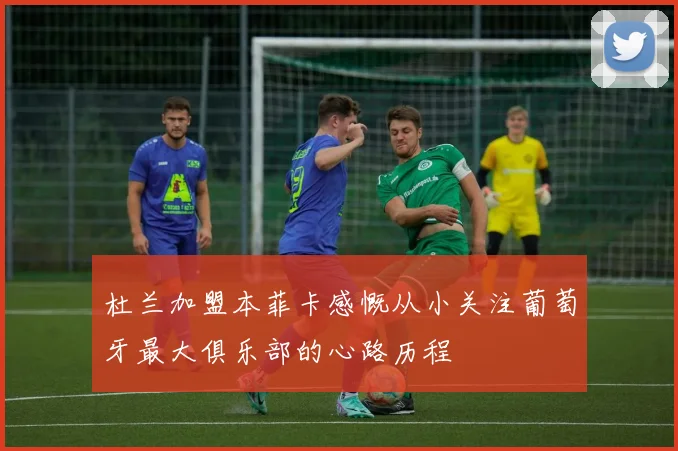 杜兰加盟本菲卡感慨从小关注葡萄牙最大俱乐部的心路历程