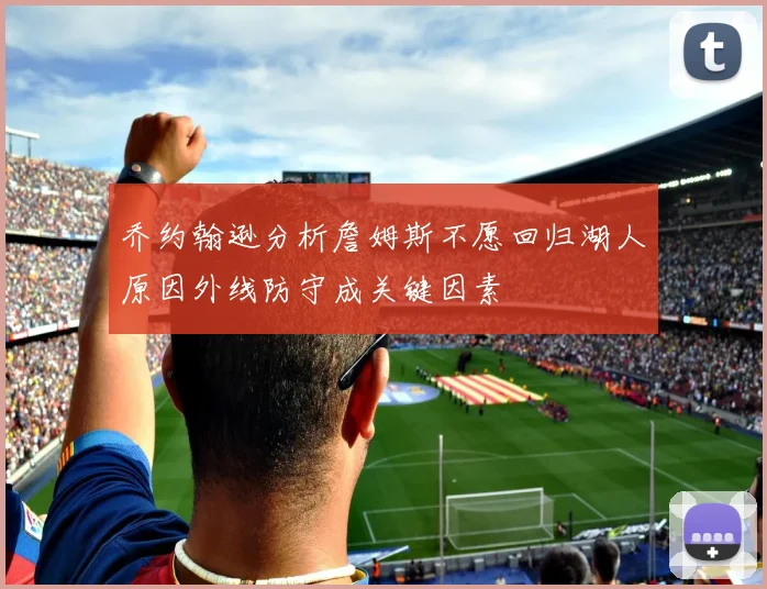 乔约翰逊分析詹姆斯不愿回归湖人原因外线防守成关键因素
