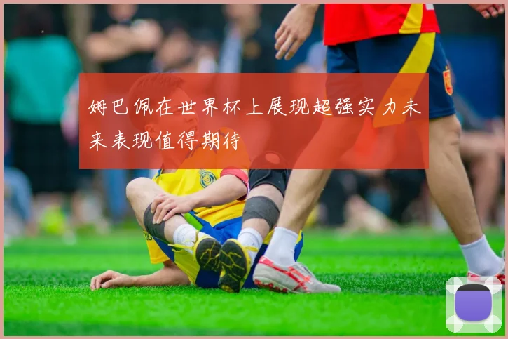 姆巴佩在世界杯上展现超强实力未来表现值得期待