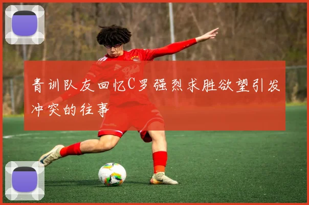 青训队友回忆C罗强烈求胜欲望引发冲突的往事