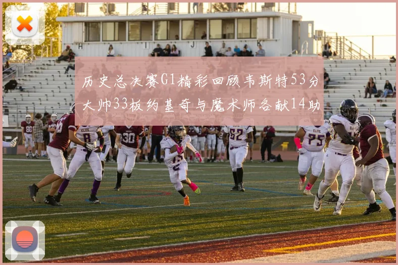历史总决赛G1精彩回顾韦斯特53分大帅33板约基奇与魔术师各献14助攻