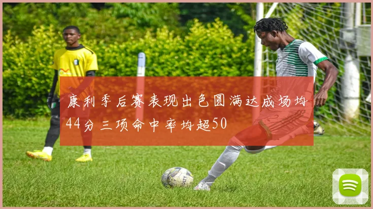 康利季后赛表现出色圆满达成场均44分三项命中率均超50