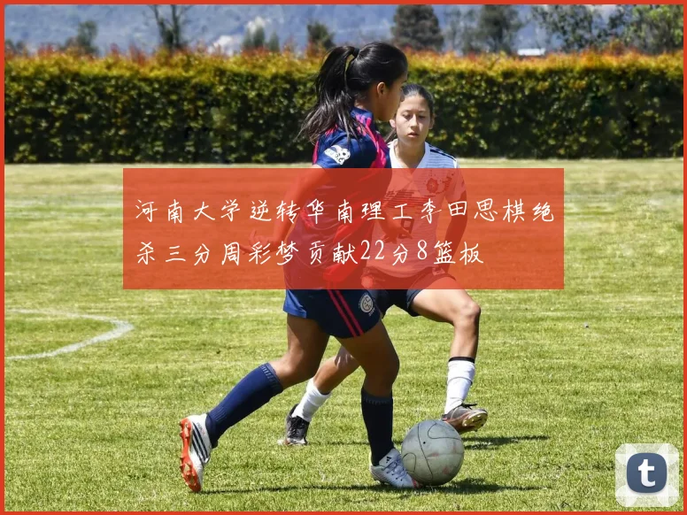 河南大学逆转华南理工李田思棋绝杀三分周彩梦贡献22分8篮板