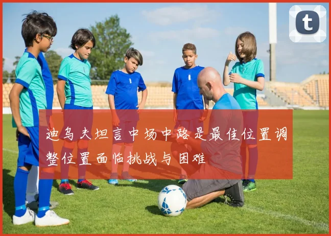 迪乌夫坦言中场中路是最佳位置调整位置面临挑战与困难