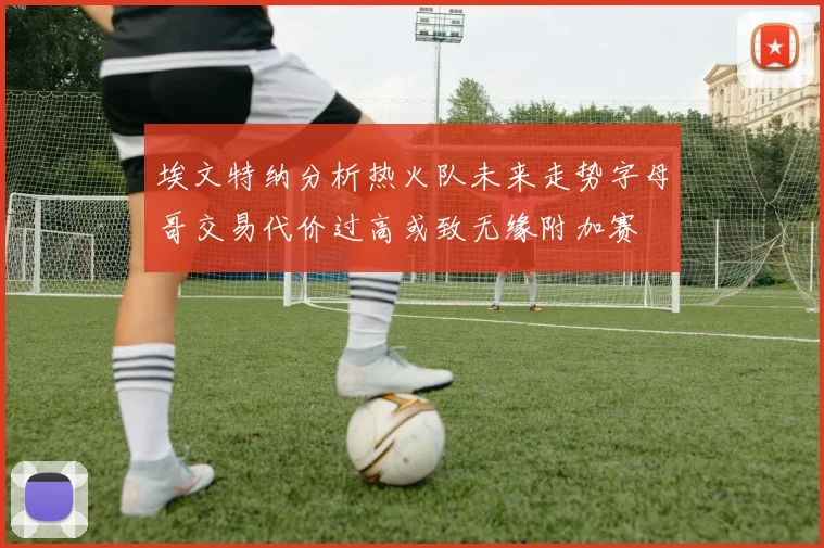 埃文特纳分析热火队未来走势字母哥交易代价过高或致无缘附加赛