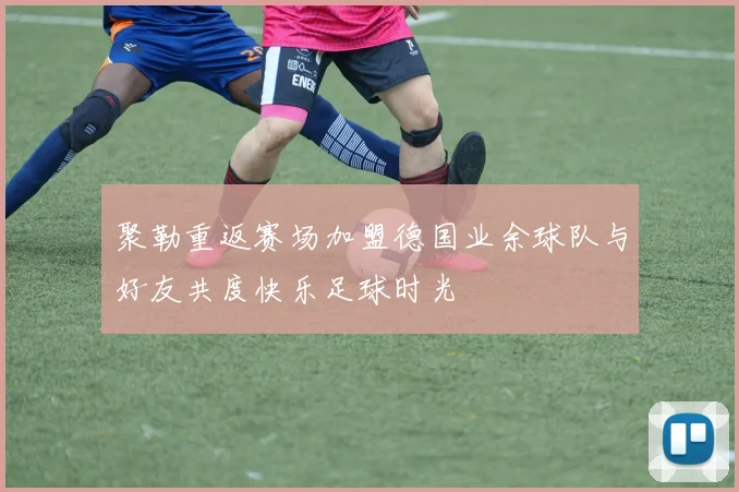 聚勒重返赛场加盟德国业余球队与好友共度快乐足球时光