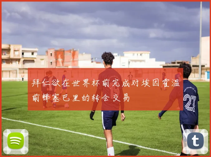 拜仁欲在世界杯前完成对埃因霍温前锋塞巴里的转会交易