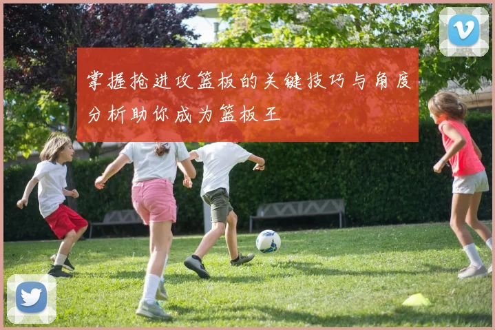 掌握抢进攻篮板的关键技巧与角度分析助你成为篮板王
