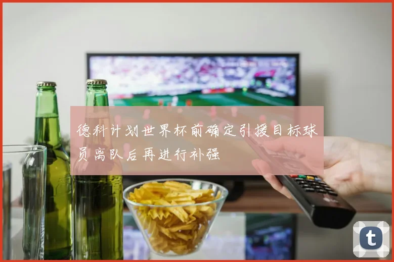 德科计划世界杯前确定引援目标球员离队后再进行补强