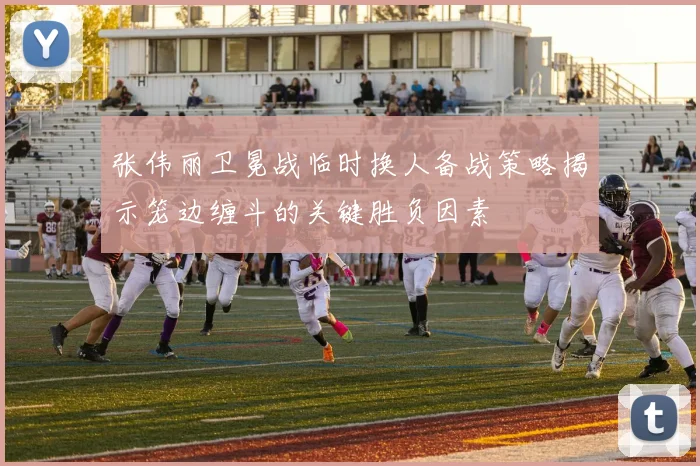 张伟丽卫冕战临时换人备战策略揭示笼边缠斗的关键胜负因素