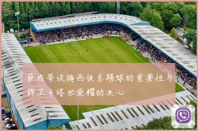 萨内蒂谈梅西快乐踢球的重要性与捍卫卡塔尔荣耀的决心