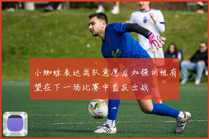 小蜘蛛表达离队意愿后加强训练有望在下一场比赛中首发出战