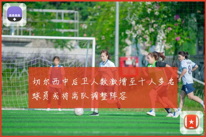 切尔西中后卫人数激增至十人多名球员或将离队调整阵容