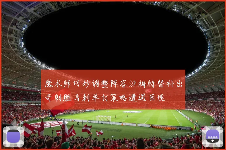魔术师巧妙调整阵容沙梅特替补出奇制胜马刺单打策略遭遇困境