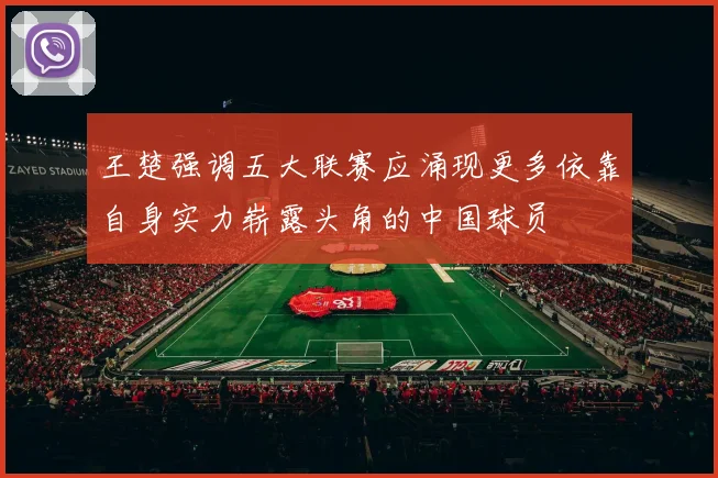 王楚强调五大联赛应涌现更多依靠自身实力崭露头角的中国球员
