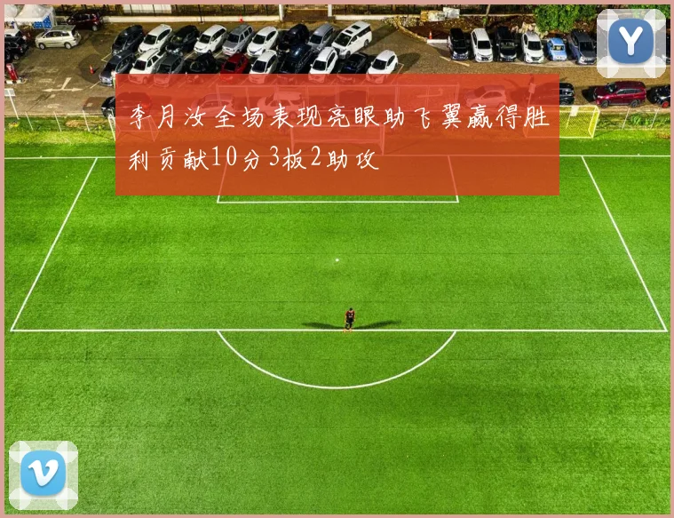 李月汝全场表现亮眼助飞翼赢得胜利贡献10分3板2助攻