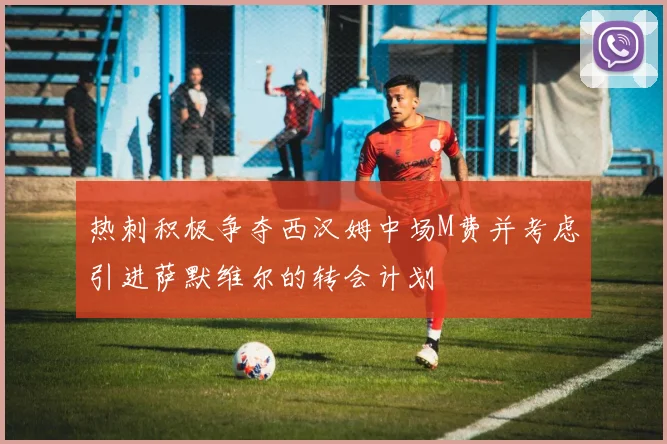 热刺积极争夺西汉姆中场M费并考虑引进萨默维尔的转会计划
