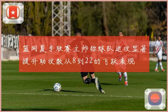 篮网夏季联赛主帅称球队进攻显著提升助攻数从8到22的飞跃表现