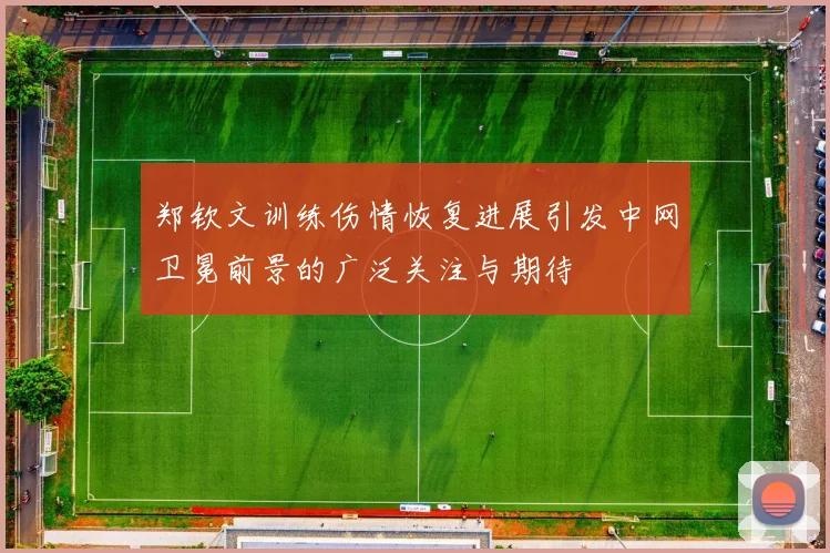 郑钦文训练伤情恢复进展引发中网卫冕前景的广泛关注与期待