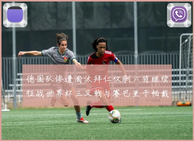 德国队惨遭淘汰拜仁仅剩六将继续征战世界杯三叉戟与赛巴里于帕戴维斯携手出战