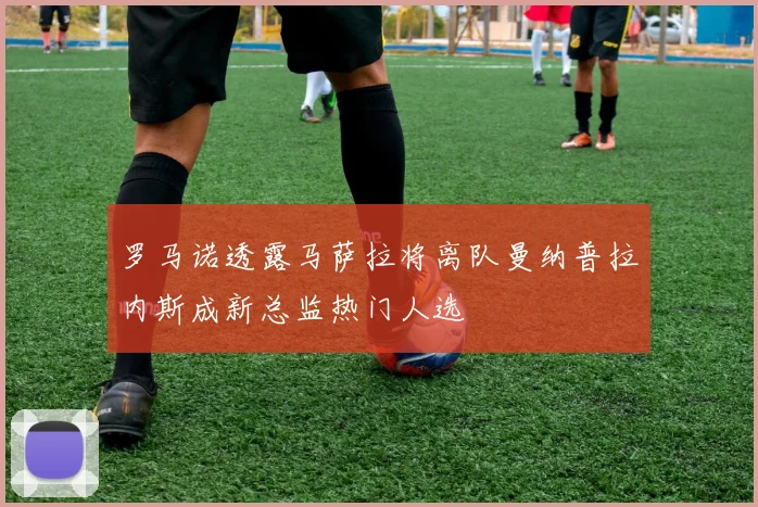 罗马诺透露马萨拉将离队曼纳普拉内斯成新总监热门人选