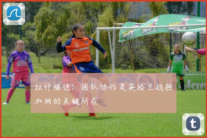 拉什福德：团队协作是英格兰战胜加纳的关键所在