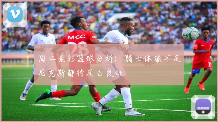 周二竞彩篮球分析：骑士体能不足尼克斯静待反击良机